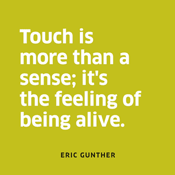 Touch is more than a sense, it's the feeling of being alive.